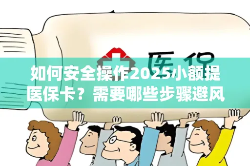 如何安全操作2025小额提医保卡？需要哪些步骤避风险？